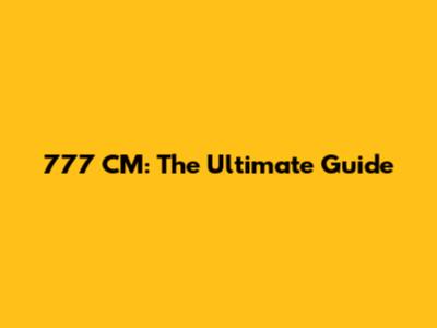 777 CM: The Ultimate Guide