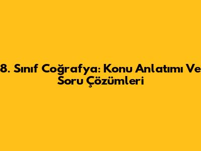 8. Sınıf Coğrafya: Konu Anlatımı Ve Soru Çözümleri