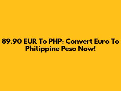 89.90 EUR To PHP: Convert Euro To Philippine Peso Now!