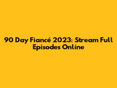90 Day Fiancé 2023: Stream Full Episodes Online