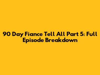 90 Day Fiance Tell All Part 5: Full Episode Breakdown