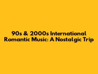 90s & 2000s International Romantic Music: A Nostalgic Trip