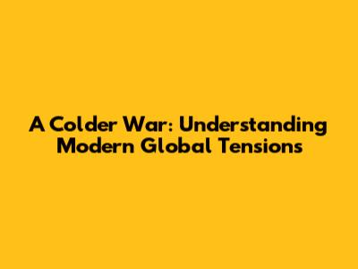 A Colder War: Understanding Modern Global Tensions