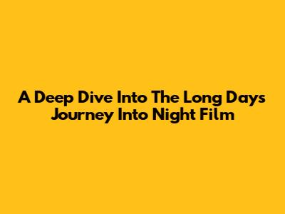 A Deep Dive Into The Long Day's Journey Into Night Film
