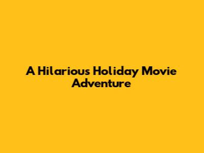 A Hilarious Holiday Movie Adventure