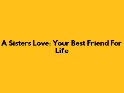 A Sister's Love: Your Best Friend For Life
