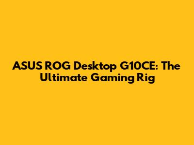 ASUS ROG Desktop G10CE: The Ultimate Gaming Rig