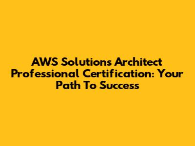 AWS Solutions Architect Professional Certification: Your Path To Success