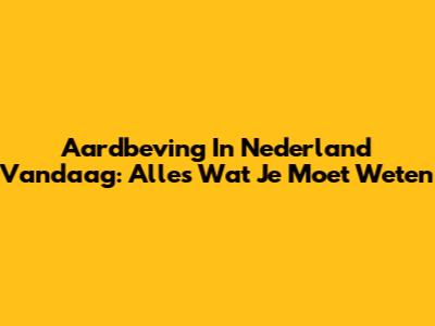 Aardbeving In Nederland Vandaag: Alles Wat Je Moet Weten