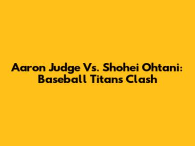 Aaron Judge Vs. Shohei Ohtani: Baseball Titans Clash