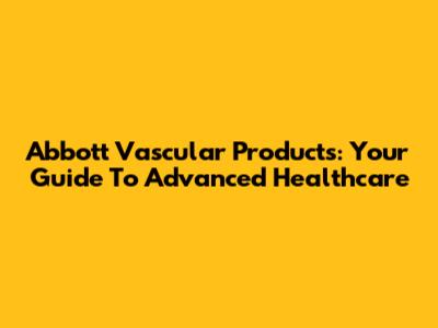 Abbott Vascular Products: Your Guide To Advanced Healthcare