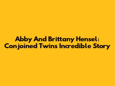 Abby And Brittany Hensel: Conjoined Twins' Incredible Story