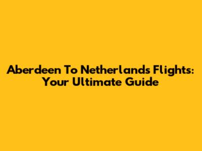 Aberdeen To Netherlands Flights: Your Ultimate Guide