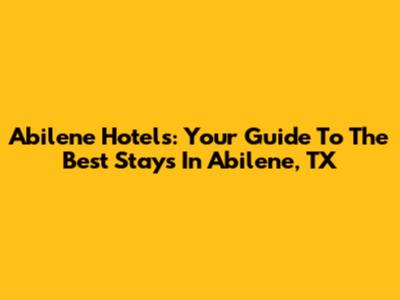 Abilene Hotels: Your Guide To The Best Stays In Abilene, TX
