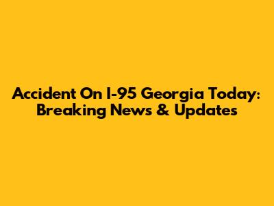 Accident On I-95 Georgia Today: Breaking News & Updates