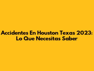 Accidentes En Houston Texas 2023: Lo Que Necesitas Saber