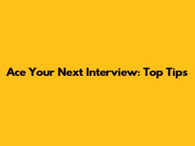 Ace Your Next Interview: Top Tips