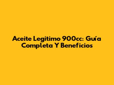 Aceite Legitimo 900cc: Guía Completa Y Beneficios