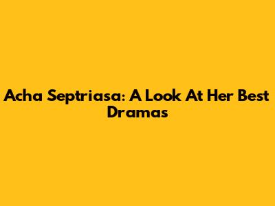 Acha Septriasa: A Look At Her Best Dramas