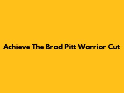 Achieve The Brad Pitt Warrior Cut