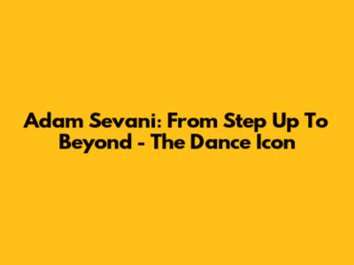 Adam Sevani: From *Step Up* To Beyond - The Dance Icon