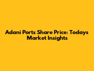 Adani Ports Share Price: Today's Market Insights