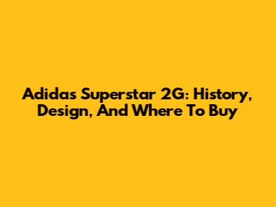 Adidas Superstar 2G: History, Design, And Where To Buy