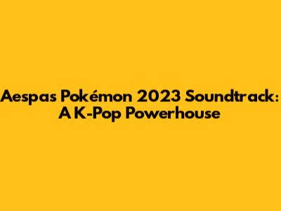 Aespa's Pokémon 2023 Soundtrack: A K-Pop Powerhouse