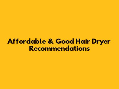 Affordable & Good Hair Dryer Recommendations