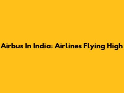 Airbus In India: Airlines Flying High