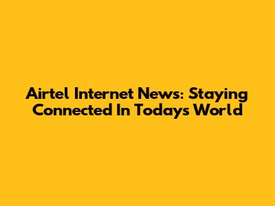 Airtel Internet News: Staying Connected In Today's World