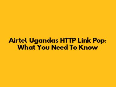Airtel Uganda's HTTP Link Pop: What You Need To Know