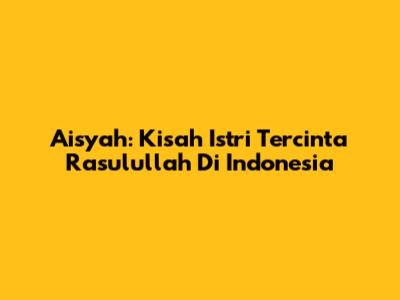 Aisyah: Kisah Istri Tercinta Rasulullah Di Indonesia