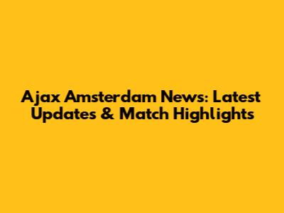 Ajax Amsterdam News: Latest Updates & Match Highlights