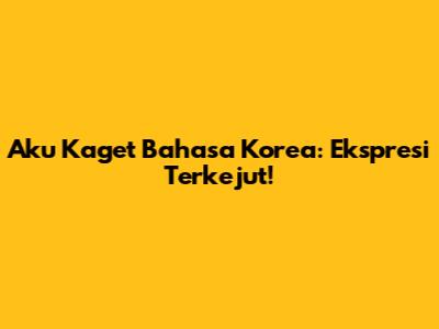Aku Kaget Bahasa Korea: Ekspresi Terkejut!