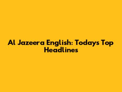 Al Jazeera English: Today's Top Headlines