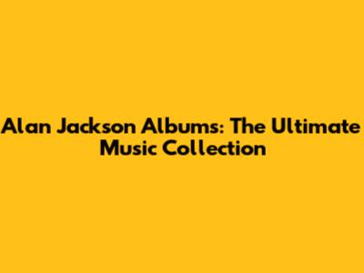 Alan Jackson Albums: The Ultimate Music Collection