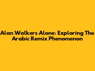 Alan Walker's Alone: Exploring The Arabic Remix Phenomenon