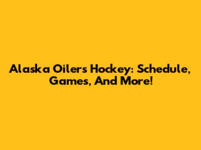 Alaska Oilers Hockey: Schedule, Games, And More!