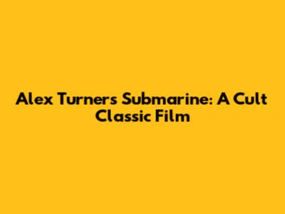 Alex Turner's 'Submarine': A Cult Classic Film