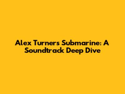 Alex Turner's Submarine: A Soundtrack Deep Dive