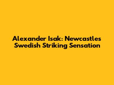 Alexander Isak: Newcastle's Swedish Striking Sensation