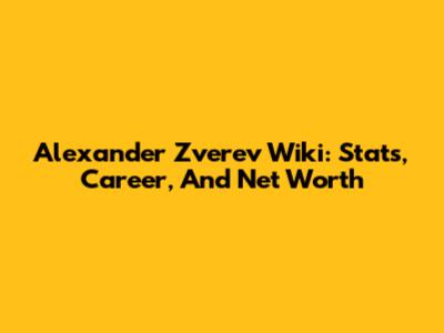 Alexander Zverev Wiki: Stats, Career, And Net Worth