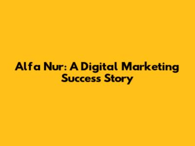 Alfa Nur: A Digital Marketing Success Story