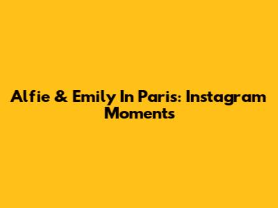 Alfie & Emily In Paris: Instagram Moments