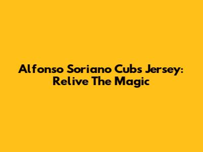 Alfonso Soriano Cubs Jersey: Relive The Magic