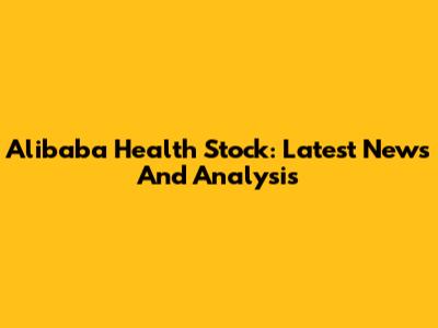 Alibaba Health Stock: Latest News And Analysis