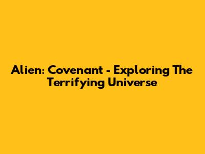 Alien: Covenant - Exploring The Terrifying Universe