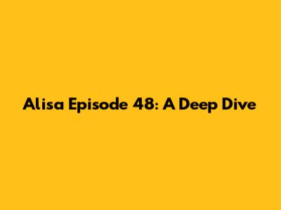 Alisa Episode 48: A Deep Dive
