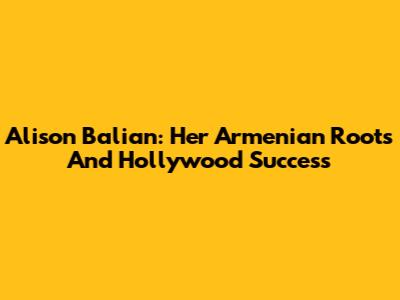 Alison Balian: Her Armenian Roots And Hollywood Success
